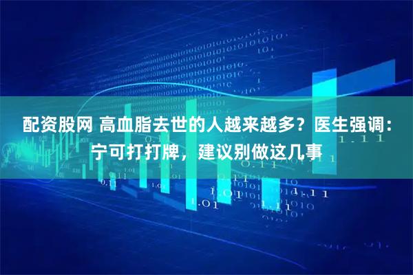 配资股网 高血脂去世的人越来越多？医生强调：宁可打打牌，建议别做这几事