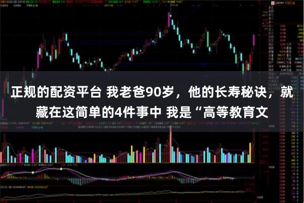 正规的配资平台 我老爸90岁，他的长寿秘诀，就藏在这简单的4件事中 我是“高等教育文