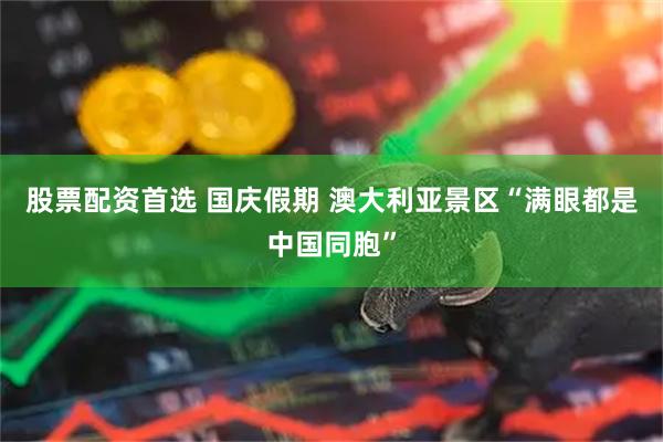 股票配资首选 国庆假期 澳大利亚景区“满眼都是中国同胞”